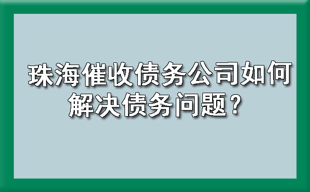 珠海催收债务公司如何解决债务问题？.jpg